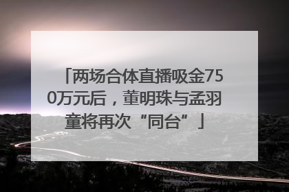 两场合体直播吸金750万元后，董明珠与孟羽童将再次“同台”