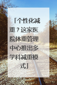 个性化减重？这家医院体重管理中心推出多学科减重模式