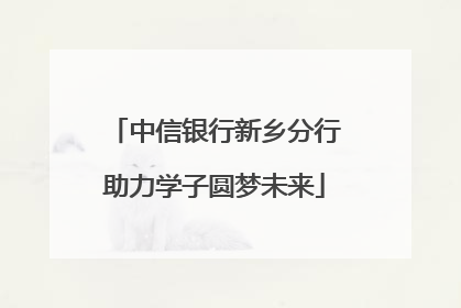 中信银行新乡分行助力学子圆梦未来