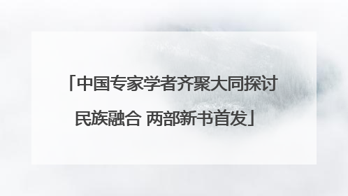 中国专家学者齐聚大同探讨民族融合 两部新书首发