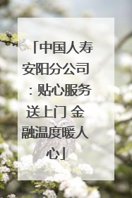 中国人寿安阳分公司：贴心服务送上门 金融温度暖人心