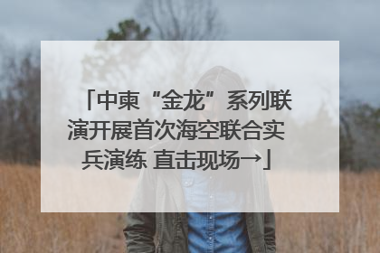中柬“金龙”系列联演开展首次海空联合实兵演练 直击现场→