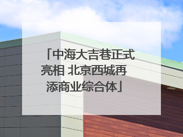 中海大吉巷正式亮相 北京西城再添商业综合体