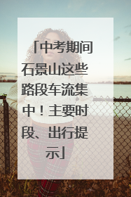 中考期间石景山这些路段车流集中！主要时段、出行提示