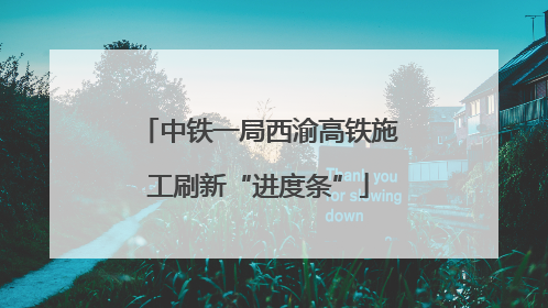 中铁一局西渝高铁施工刷新“进度条”