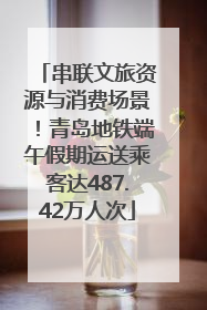 串联文旅资源与消费场景！青岛地铁端午假期运送乘客达487.42万人次