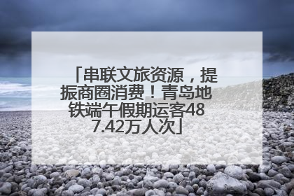 串联文旅资源，提振商圈消费！青岛地铁端午假期运客487.42万人次