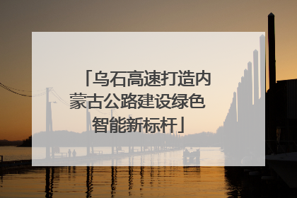 乌石高速打造内蒙古公路建设绿色智能新标杆