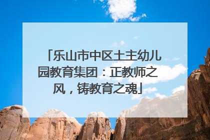 乐山市中区土主幼儿园教育集团：正教师之风，铸教育之魂