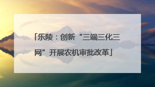 乐陵：创新“三端三化三网”开展农机审批改革