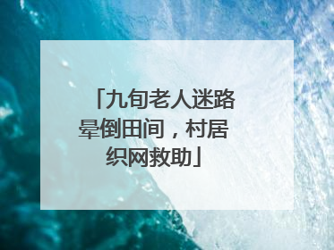 九旬老人迷路晕倒田间，村居织网救助