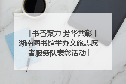 书香聚力 芳华共彰丨湖南图书馆举办文旅志愿者服务队表彰活动