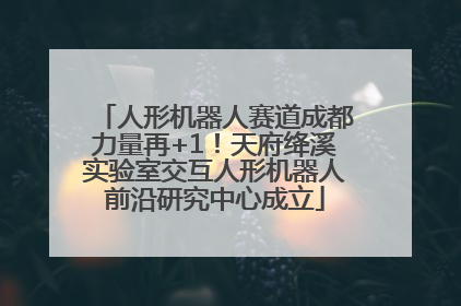 人形机器人赛道成都力量再+1！天府绛溪实验室交互人形机器人前沿研究中心成立