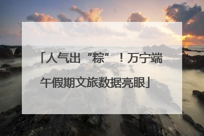 人气出“粽”！万宁端午假期文旅数据亮眼