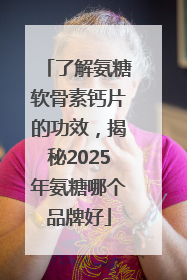 了解氨糖软骨素钙片的功效，揭秘2025年氨糖哪个品牌好