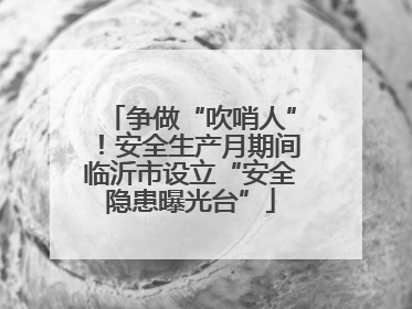 争做“吹哨人”！安全生产月期间临沂市设立“安全隐患曝光台”