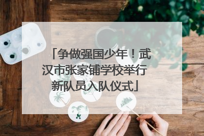 争做强国少年！武汉市张家铺学校举行新队员入队仪式