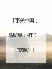 事关中国，马斯克：相当“钦佩”