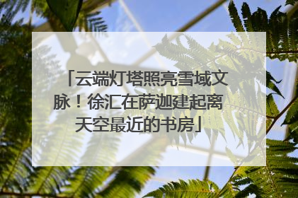 云端灯塔照亮雪域文脉！徐汇在萨迦建起离天空最近的书房