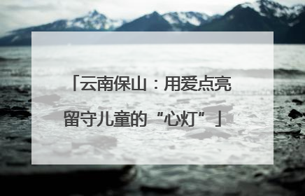 云南保山：用爱点亮留守儿童的“心灯”