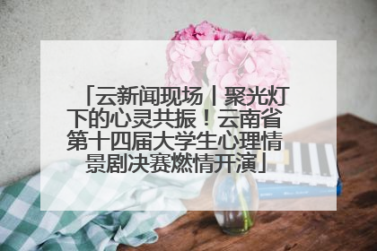 云新闻现场丨聚光灯下的心灵共振！云南省第十四届大学生心理情景剧决赛燃情开演