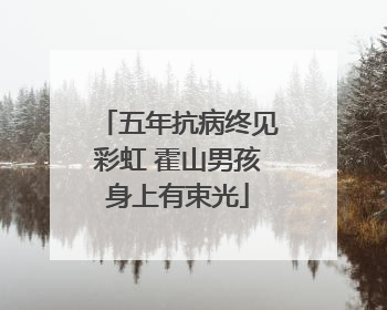 五年抗病终见彩虹 霍山男孩身上有束光