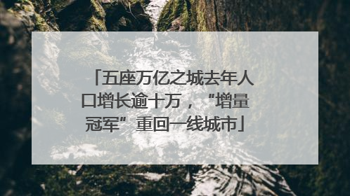 五座万亿之城去年人口增长逾十万，“增量冠军”重回一线城市