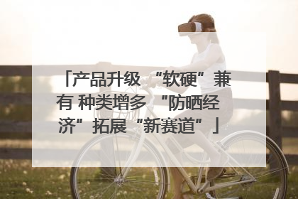 产品升级 “软硬”兼有 种类增多 “防晒经济”拓展“新赛道”