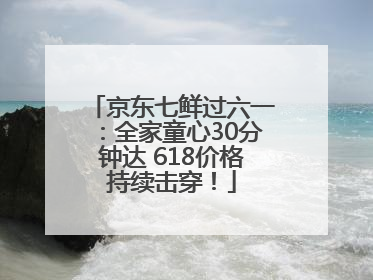 京东七鲜过六一：全家童心30分钟达 618价格持续击穿！
