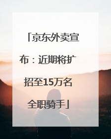 京东外卖宣布：近期将扩招至15万名全职骑手