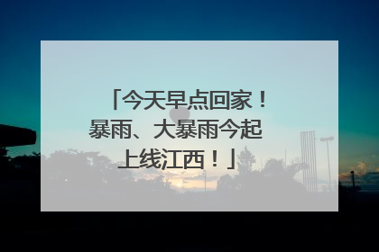 今天早点回家！暴雨、大暴雨今起上线江西！
