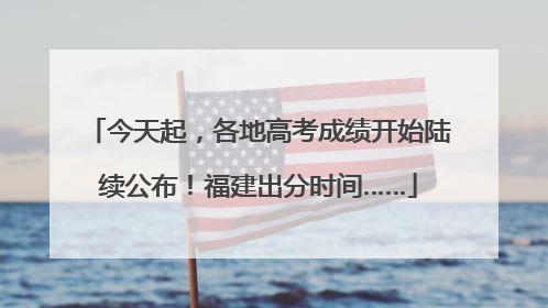今天起，各地高考成绩开始陆续公布！福建出分时间……