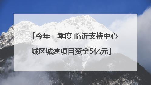 今年一季度 临沂支持中心城区城建项目资金5亿元