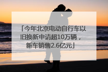 今年北京电动自行车以旧换新申请超10万辆，新车销售2.6亿元