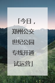今日，郑州公交世纪公园专线开通试运营