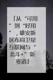 从“可用”到“好用”，雄安新区布局卫星互联网与“北斗+”新赛道