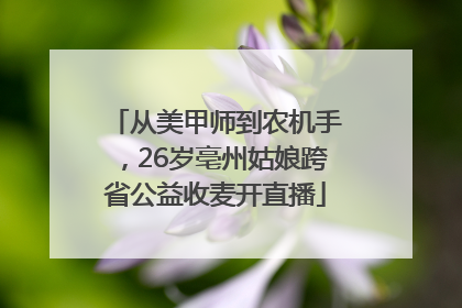从美甲师到农机手，26岁亳州姑娘跨省公益收麦开直播
