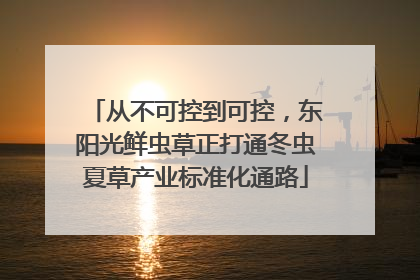 从不可控到可控，东阳光鲜虫草正打通冬虫夏草产业标准化通路