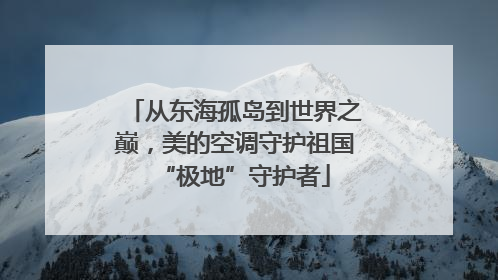 从东海孤岛到世界之巅，美的空调守护祖国“极地”守护者