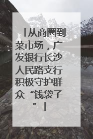 从商圈到菜市场，广发银行长沙人民路支行积极守护群众“钱袋子”