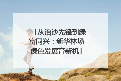 从治沙先锋到绿富同兴：新华林场绿色发展育新机