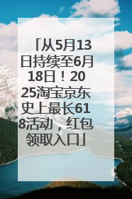 从5月13日持续至6月18日！2025淘宝京东史上最长618活动，红包领取入口