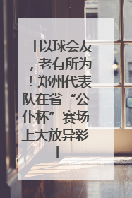 以球会友，老有所为！郑州代表队在省“公仆杯”赛场上大放异彩