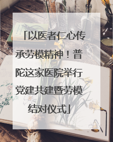 以医者仁心传承劳模精神！普陀这家医院举行党建共建暨劳模结对仪式