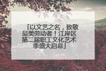 以文艺之名，致敬最美劳动者！江岸区第二届职工文化艺术季盛大启幕