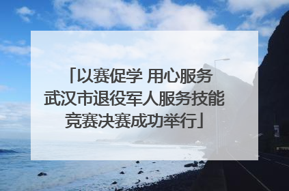 以赛促学 用心服务 武汉市退役军人服务技能竞赛决赛成功举行