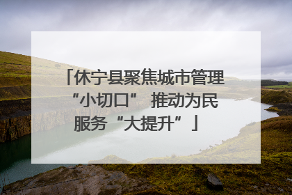 休宁县聚焦城市管理“小切口” 推动为民服务“大提升”