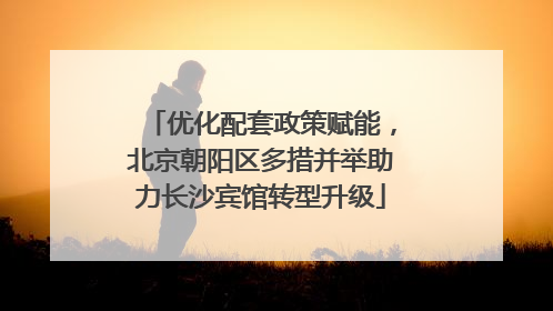 优化配套政策赋能，北京朝阳区多措并举助力长沙宾馆转型升级