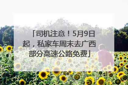 司机注意！5月9日起，私家车周末去广西部分高速公路免费