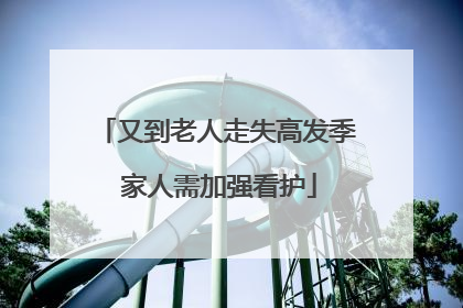 又到老人走失高发季 家人需加强看护